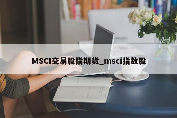 MSCI交易股指期货_msci指数股